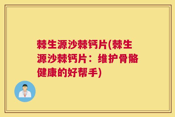 棘生源沙棘钙片(棘生源沙棘钙片：维护骨骼健康的好帮手)
