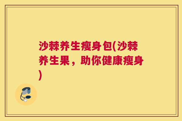 沙棘养生瘦身包(沙棘养生果，助你健康瘦身)