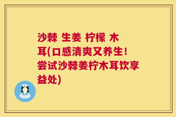沙棘 生姜 柠檬 木耳(口感清爽又养生！尝试沙棘姜柠木耳饮享益处)