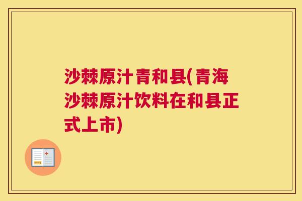 沙棘原汁青和县(青海沙棘原汁饮料在和县正式上市)