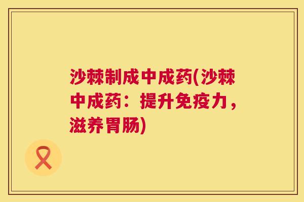沙棘制成中成药(沙棘中成药：提升免疫力，滋养胃肠)