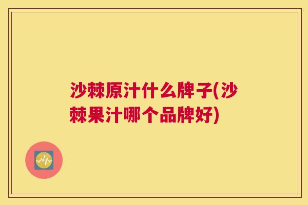 沙棘原汁什么牌子(沙棘果汁哪个品牌好)