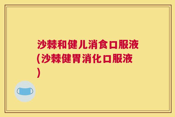 沙棘和健儿消食口服液(沙棘健胃消化口服液)