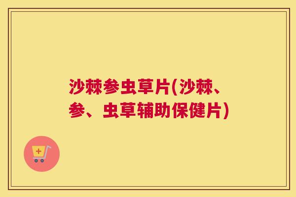 沙棘参虫草片(沙棘、参、虫草辅助保健片)