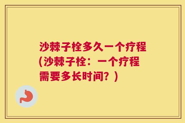 沙棘子栓多久一个疗程(沙棘子栓：一个疗程需要多长时间？)