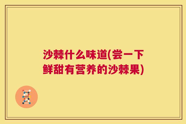 沙棘什么味道(尝一下鲜甜有营养的沙棘果)