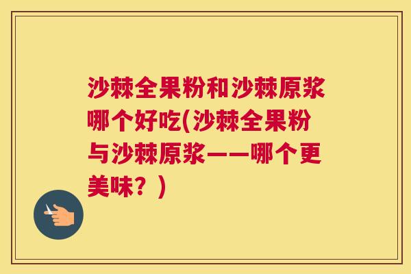沙棘全果粉和沙棘原浆哪个好吃(沙棘全果粉与沙棘原浆——哪个更美味？)