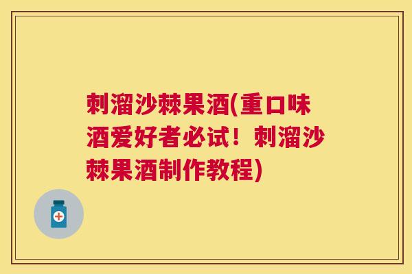 刺溜沙棘果酒(重口味酒爱好者必试！刺溜沙棘果酒制作教程)