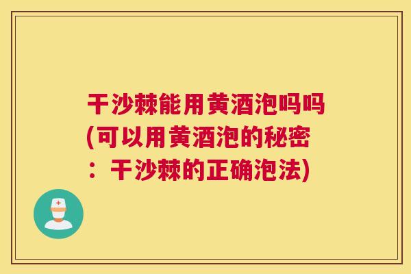 干沙棘能用黄酒泡吗吗(可以用黄酒泡的秘密：干沙棘的正确泡法)
