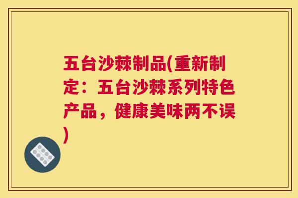 五台沙棘制品(重新制定：五台沙棘系列特色产品，健康美味两不误)