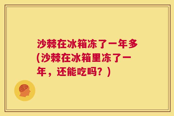 沙棘在冰箱冻了一年多(沙棘在冰箱里冻了一年，还能吃吗？)