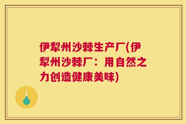 伊犁州沙棘生产厂(伊犁州沙棘厂：用自然之力创造健康美味)