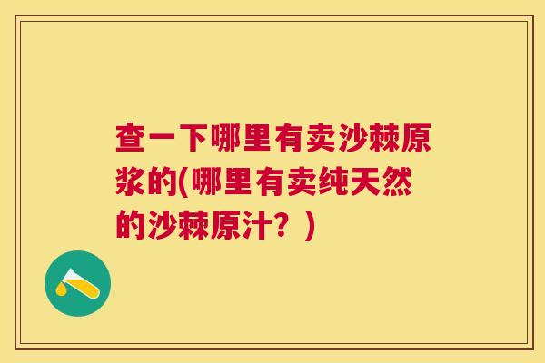 查一下哪里有卖沙棘原浆的(哪里有卖纯天然的沙棘原汁？)