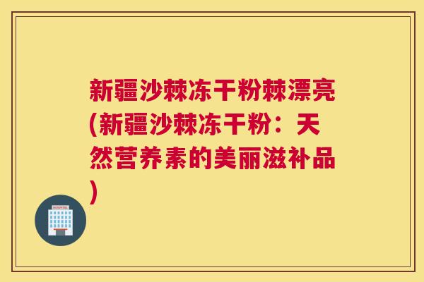 新疆沙棘冻干粉棘漂亮(新疆沙棘冻干粉：天然营养素的美丽滋补品)
