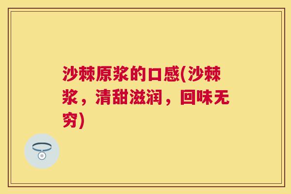 沙棘原浆的口感(沙棘浆，清甜滋润，回味无穷)