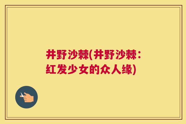 井野沙棘(井野沙棘：红发少女的众人缘)
