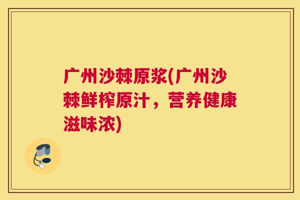 广州沙棘原浆(广州沙棘鲜榨原汁，营养健康滋味浓)