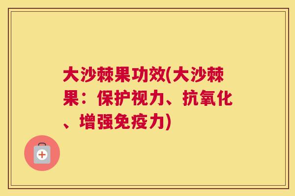 大沙棘果功效(大沙棘果:保护视力、抗氧化、增强免疫力)