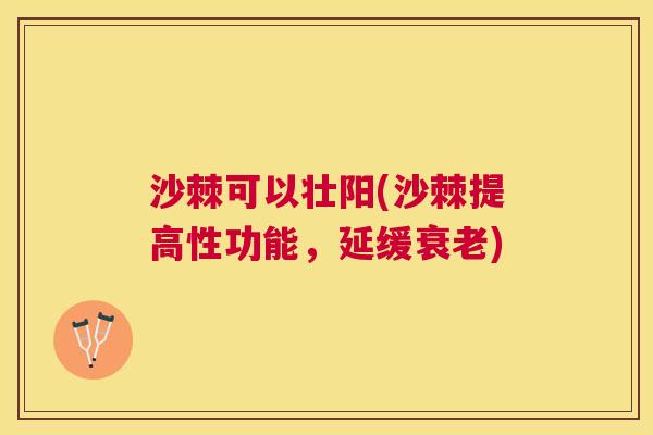 沙棘可以壮阳(沙棘提高性功能，延缓衰老)
