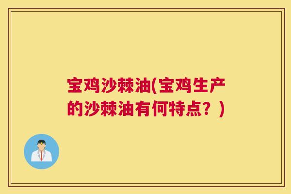 宝鸡沙棘油(宝鸡生产的沙棘油有何特点？)