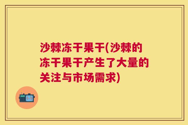 沙棘冻干果干(沙棘的冻干果干产生了大量的关注与市场需求)