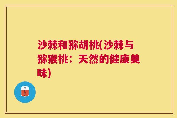 沙棘和猕胡桃(沙棘与猕猴桃：天然的健康美味)