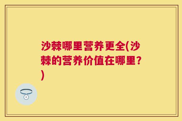 沙棘哪里营养更全(沙棘的营养价值在哪里？)