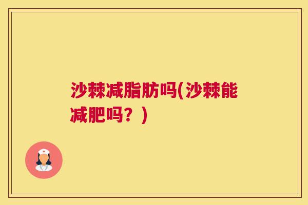 沙棘减脂肪吗(沙棘能吗?) 沙棘减脂肪吗(沙棘能吗?)