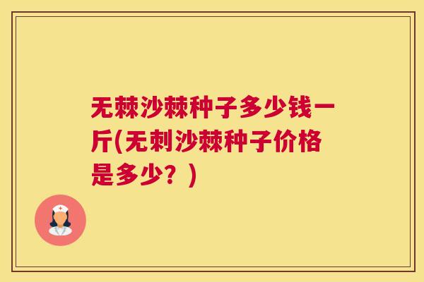 无棘沙棘种子多少钱一斤(无刺沙棘种子价格是多少？)