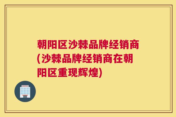 朝阳区沙棘品牌经销商(沙棘品牌经销商在朝阳区重现辉煌)