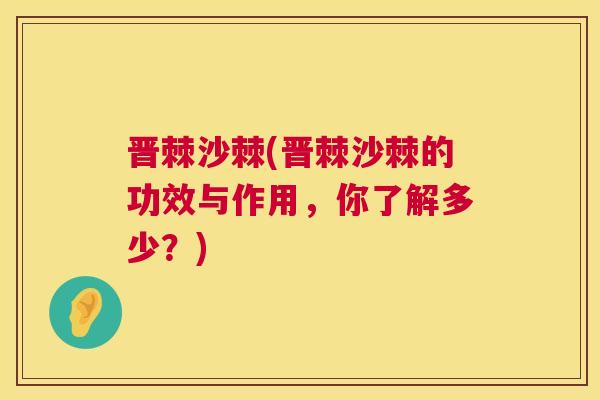 晋棘沙棘(晋棘沙棘的功效与作用，你了解多少？)