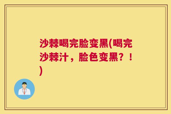 沙棘喝完脸变黑(喝完沙棘汁，脸色变黑？！)