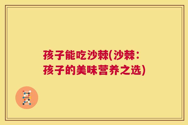 孩子能吃沙棘(沙棘：孩子的美味营养之选)