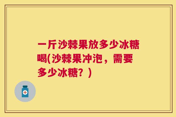 一斤沙棘果放多少冰糖喝(沙棘果冲泡，需要多少冰糖？)