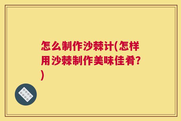 怎么制作沙棘计(怎样用沙棘制作美味佳肴?)