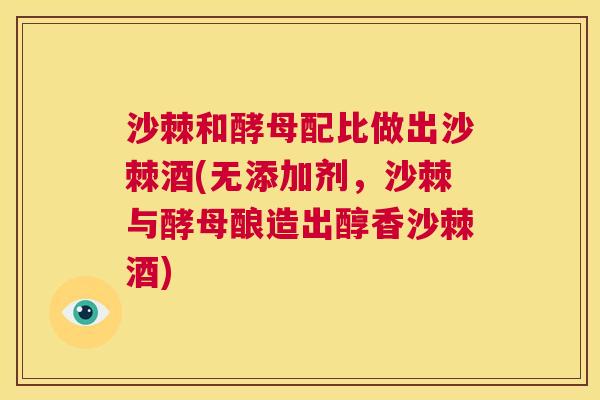 沙棘和酵母配比做出沙棘酒(无添加剂，沙棘与酵母酿造出醇香沙棘酒)