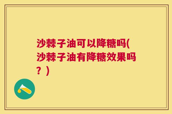 沙棘子油可以降糖吗(沙棘子油有降糖效果吗？)