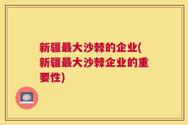 新疆最大沙棘的企业(新疆最大沙棘企业的重要性)