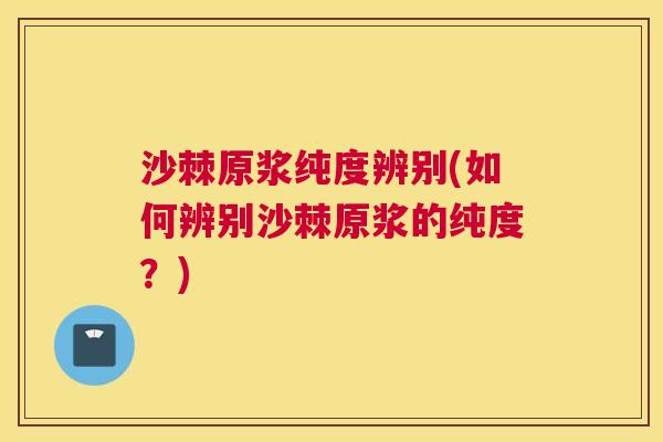 沙棘原浆纯度辨别(如何辨别沙棘原浆的纯度？)