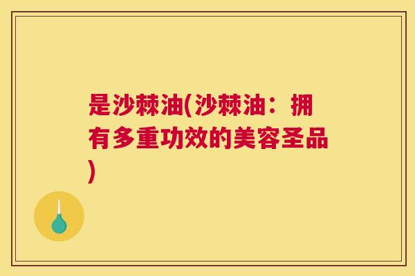 是沙棘油(沙棘油：拥有多重功效的美容圣品)
