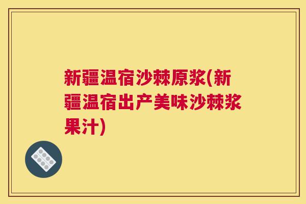 新疆温宿沙棘原浆(新疆温宿出产美味沙棘浆果汁)