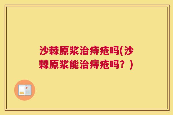 沙棘原浆治痔疮吗(沙棘原浆能治痔疮吗？)