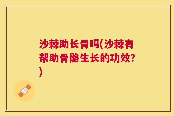 沙棘助长骨吗(沙棘有帮助骨骼生长的功效？)