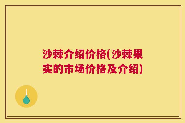 沙棘介绍价格(沙棘果实的市场价格及介绍)