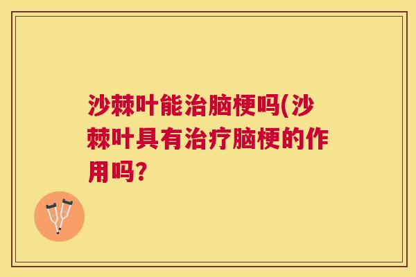 沙棘叶能治脑梗吗(沙棘叶具有治疗脑梗的作用吗？