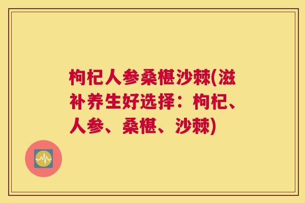 枸杞人参桑椹沙棘(滋补养生好选择：枸杞、人参、桑椹、沙棘)