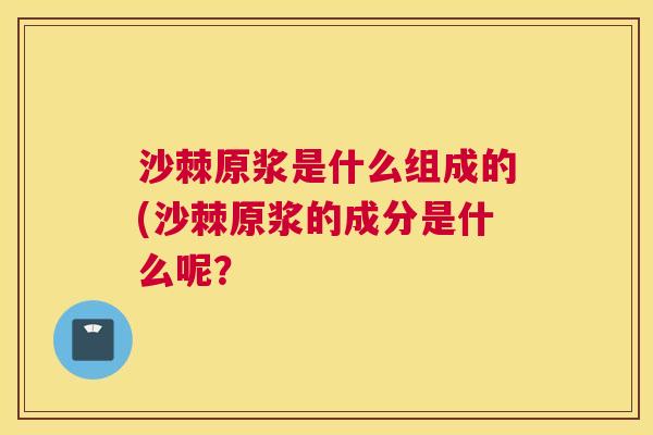 沙棘原浆是什么组成的(沙棘原浆的成分是什么呢？