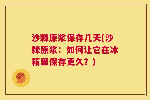 沙棘原浆保存几天(沙棘原浆：如何让它在冰箱里保存更久？)