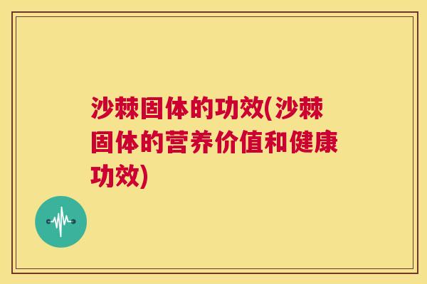 沙棘固体的功效(沙棘固体的营养价值和健康功效)