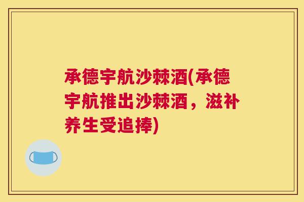 承德宇航沙棘酒(承德宇航推出沙棘酒，滋补养生受追捧)
